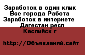 Заработок в один клик - Все города Работа » Заработок в интернете   . Дагестан респ.,Каспийск г.